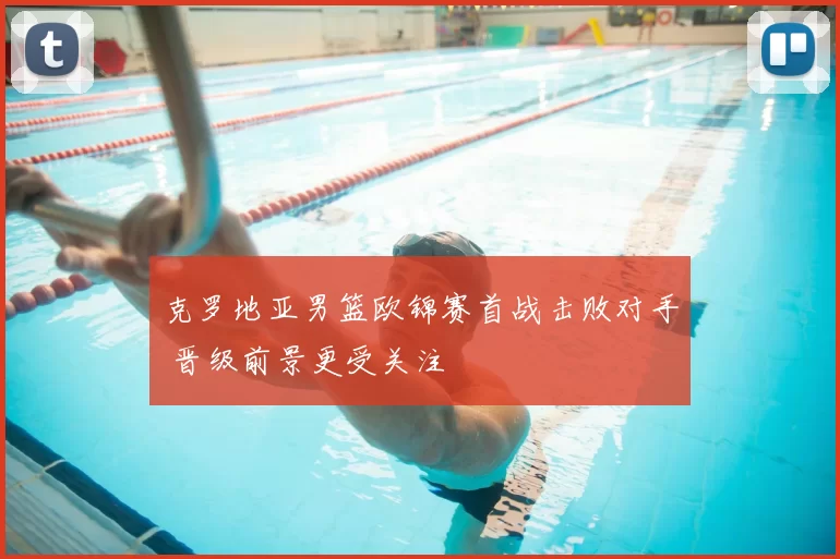 克罗地亚男篮欧锦赛首战击败对手 晋级前景更受关注
