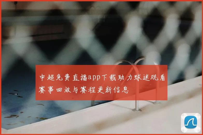 中超免费直播app下载助力球迷观看赛事回放与赛程更新信息