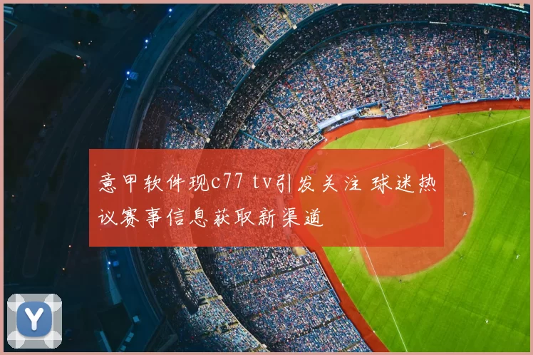 意甲软件现c77 tv引发关注 球迷热议赛事信息获取新渠道