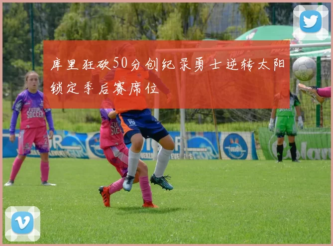 库里狂砍50分创纪录勇士逆转太阳锁定季后赛席位