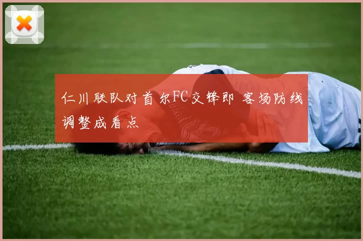 仁川联队对首尔FC交锋即 客场防线调整成看点
