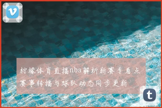 柠檬体育直播nba解析新赛季看点 赛事转播与球队动态同步更新