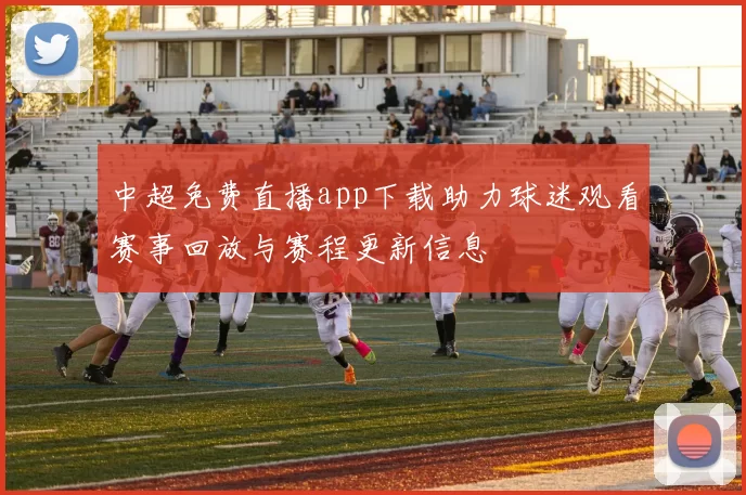 中超免费直播app下载助力球迷观看赛事回放与赛程更新信息