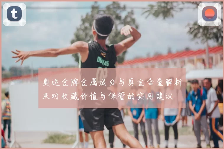 奥运金牌金属成分与真金含量解析及对收藏价值与保管的实用建议