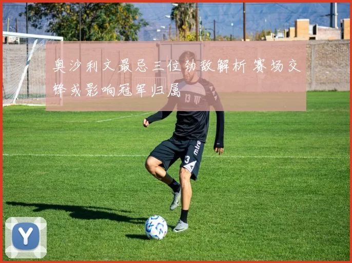 奥沙利文最忌三位劲敌解析 赛场交锋或影响冠军归属