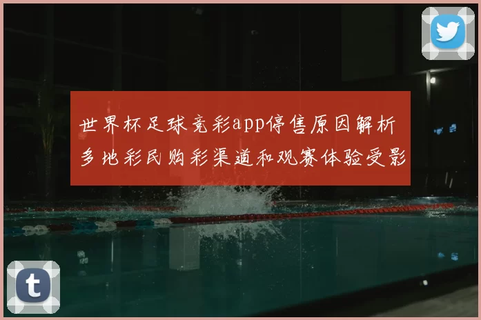 世界杯足球竞彩app停售原因解析 多地彩民购彩渠道和观赛体验受影响
