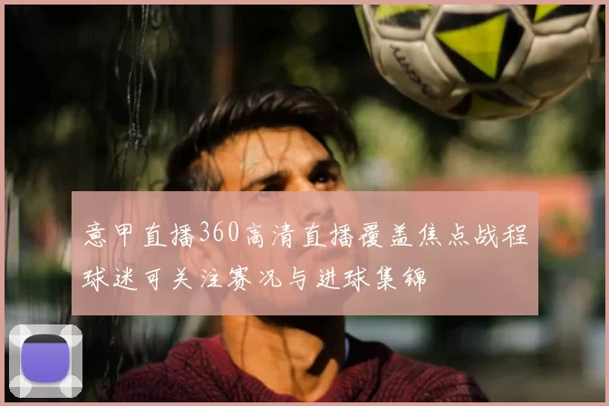 意甲直播360高清直播覆盖焦点战程球迷可关注赛况与进球集锦