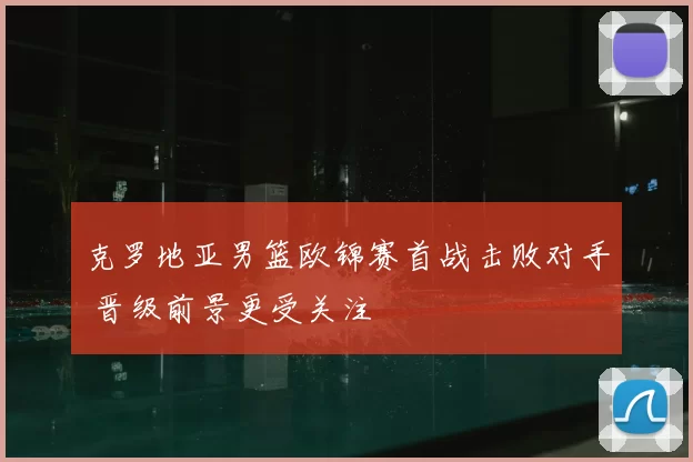 克罗地亚男篮欧锦赛首战击败对手 晋级前景更受关注