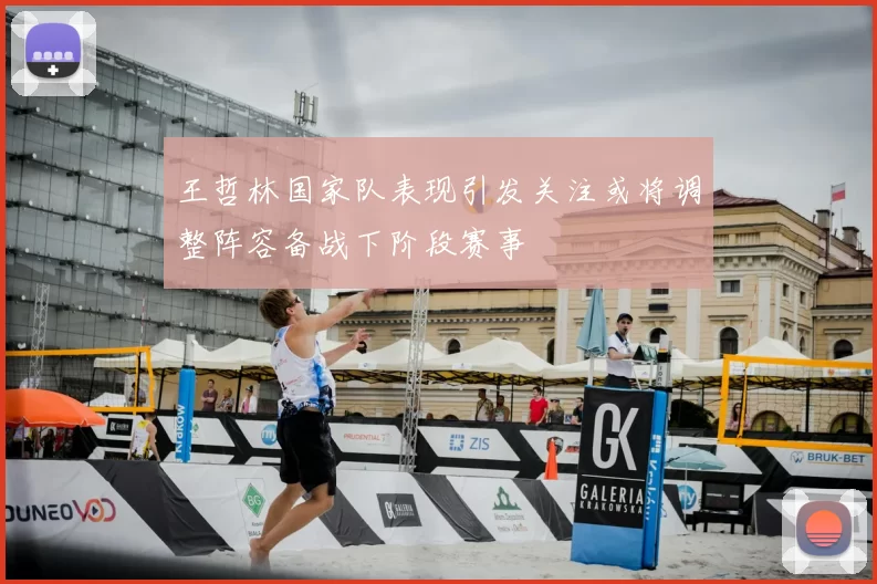 王哲林国家队表现引发关注或将调整阵容备战下阶段赛事