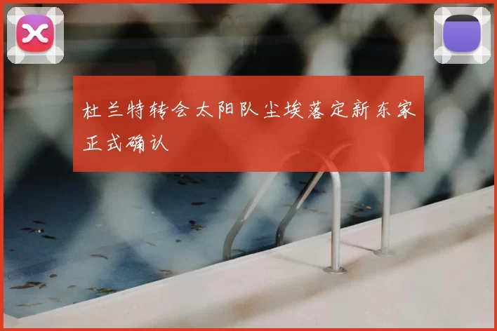 杜兰特转会太阳队尘埃落定新东家正式确认