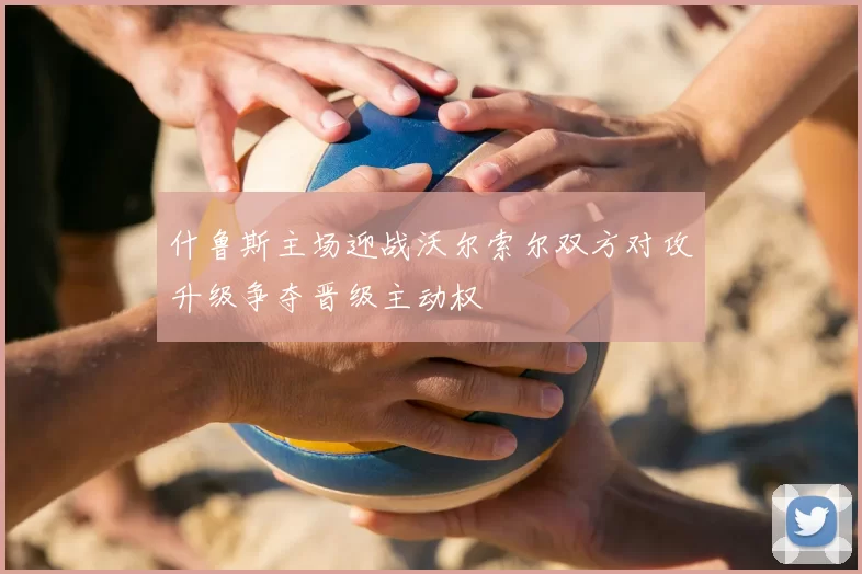 什鲁斯主场迎战沃尔索尔双方对攻升级争夺晋级主动权