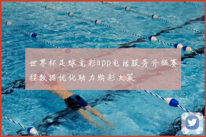 世界杯足球竞彩app电话服务升级赛程数据优化助力购彩决策