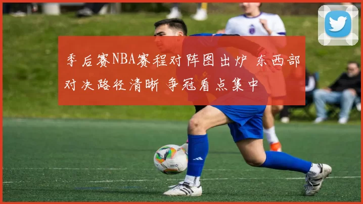 季后赛NBA赛程对阵图出炉 东西部对决路径清晰 争冠看点集中