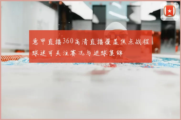 意甲直播360高清直播覆盖焦点战程球迷可关注赛况与进球集锦
