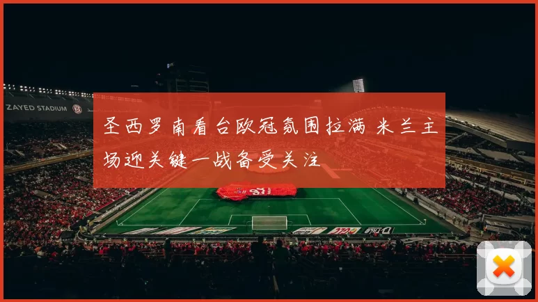 圣西罗南看台欧冠氛围拉满 米兰主场迎关键一战备受关注