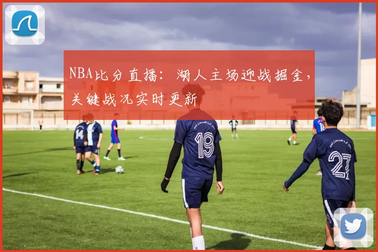 NBA比分直播：湖人主场迎战掘金，关键战况实时更新