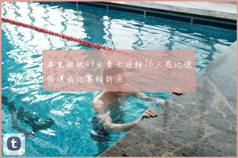 库里狂砍49分勇士逆转76人恩比德伤退成比赛转折点