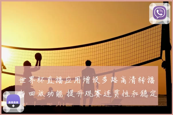 世界杯直播应用增设多路高清转播与回放功能 提升观赛连贯性和稳定性