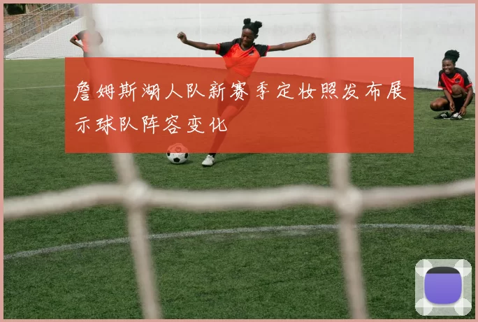 詹姆斯湖人队新赛季定妆照发布展示球队阵容变化