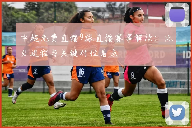 中超免费直播9球直播赛事解读:比分进程与关键对位看点