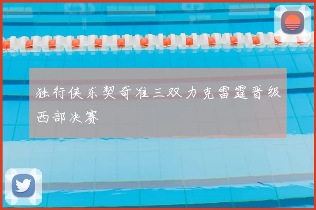 独行侠东契奇准三双力克雷霆晋级西部决赛