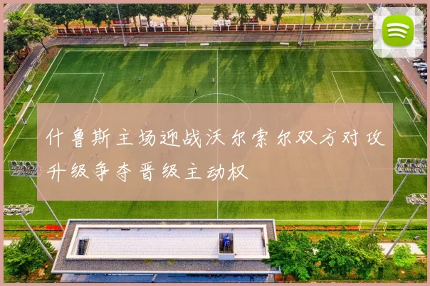 什鲁斯主场迎战沃尔索尔双方对攻升级争夺晋级主动权
