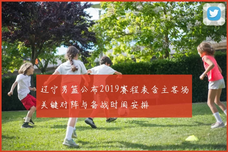 辽宁男篮公布2019赛程表含主客场关键对阵与备战时间安排