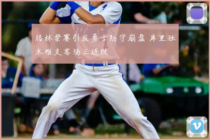 格林禁赛引发勇士防守崩盘 库里独木难支客场三连败