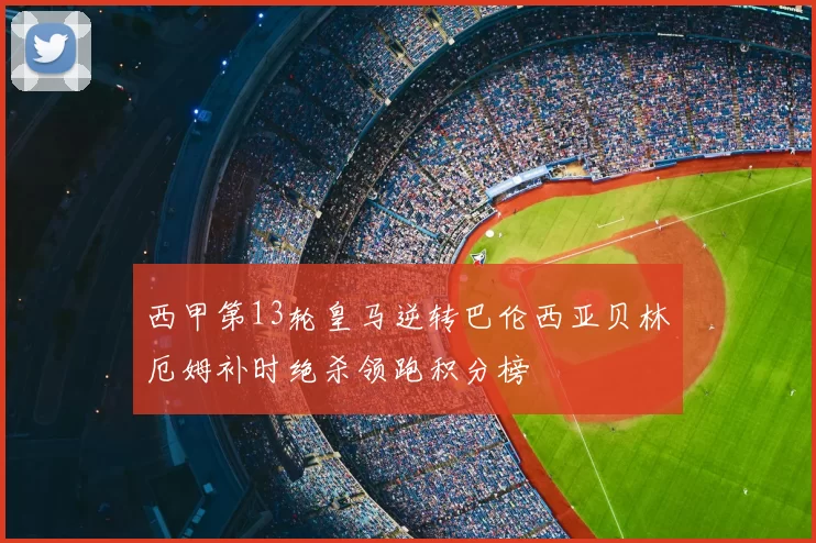 西甲第13轮皇马逆转巴伦西亚贝林厄姆补时绝杀领跑积分榜