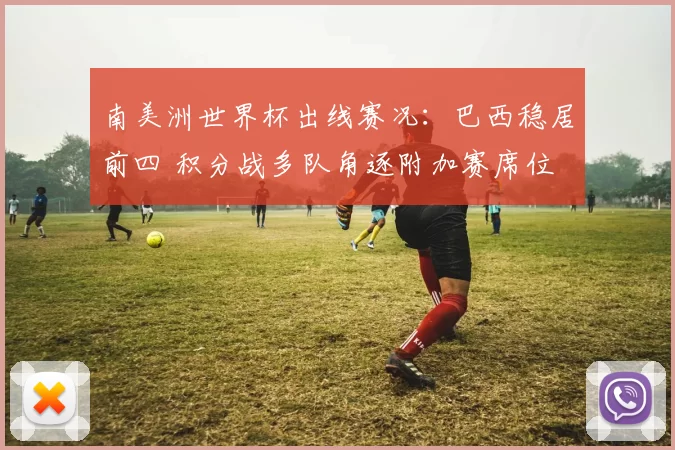 南美洲世界杯出线赛况：巴西稳居前四 积分战多队角逐附加赛席位