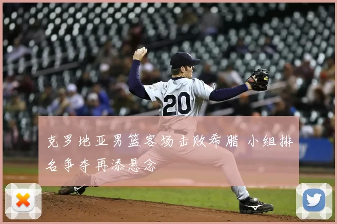 克罗地亚男篮客场击败希腊 小组排名争夺再添悬念