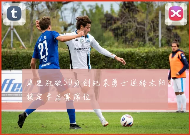 库里狂砍50分创纪录勇士逆转太阳锁定季后赛席位