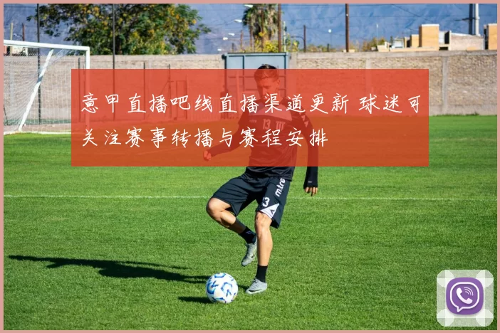 意甲直播吧线直播渠道更新 球迷可关注赛事转播与赛程安排