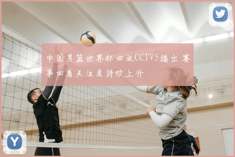 中国男篮世界杯回放CCTV5播出 赛事回看关注度持续上升