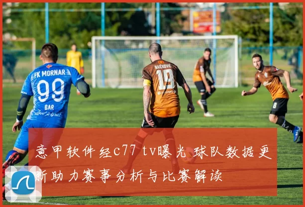 意甲软件经c77 tv曝光 球队数据更新助力赛事分析与比赛解读
