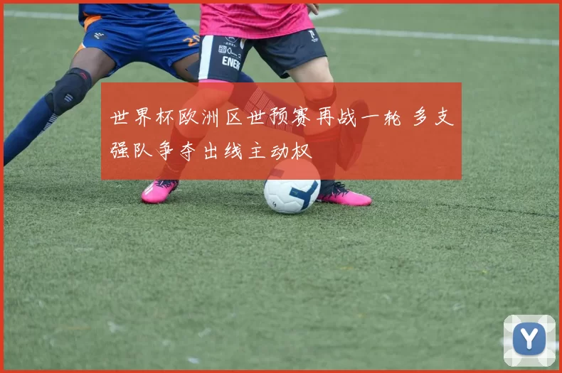 世界杯欧洲区世预赛再战一轮 多支强队争夺出线主动权