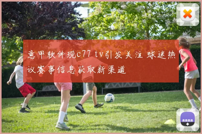 意甲软件现c77 tv引发关注 球迷热议赛事信息获取新渠道