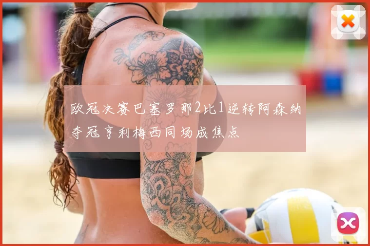 欧冠决赛巴塞罗那2比1逆转阿森纳夺冠亨利梅西同场成焦点