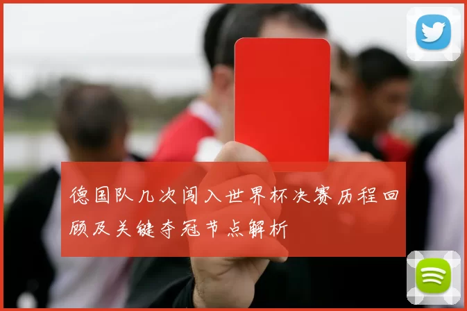 德国队几次闯入世界杯决赛历程回顾及关键夺冠节点解析