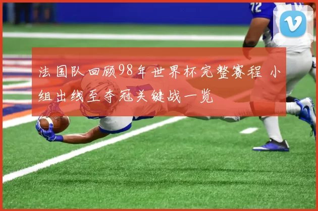 法国队回顾98年世界杯完整赛程 小组出线至夺冠关键战一览