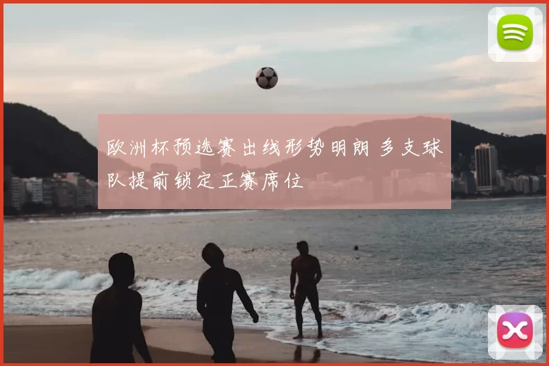 欧洲杯预选赛出线形势明朗 多支球队提前锁定正赛席位