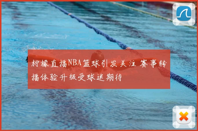 柠檬直播NBA篮球引发关注 赛事转播体验升级受球迷期待
