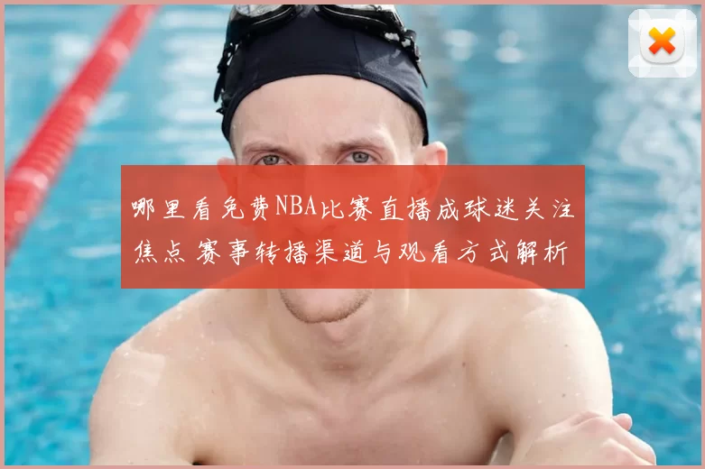 哪里看免费NBA比赛直播成球迷关注焦点 赛事转播渠道与观看方式解析