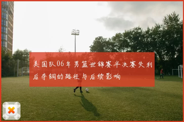 美国队06年男篮世锦赛半决赛失利后夺铜的路径与后续影响