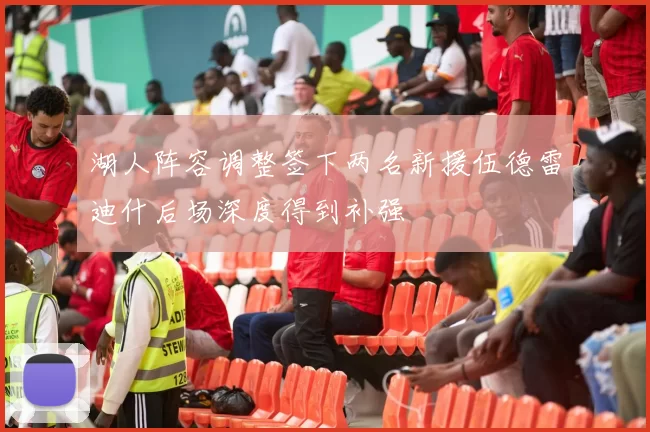 湖人阵容调整签下两名新援伍德雷迪什后场深度得到补强