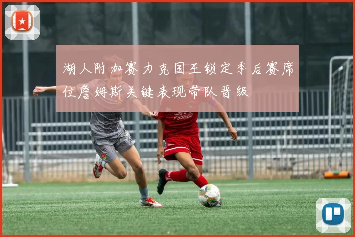 湖人附加赛力克国王锁定季后赛席位詹姆斯关键表现带队晋级