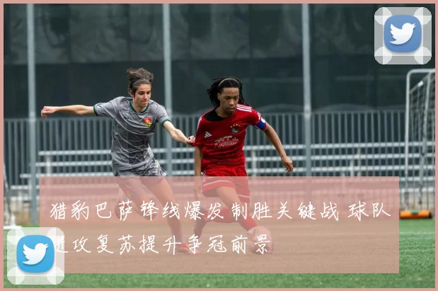 猎豹巴萨锋线爆发制胜关键战 球队进攻复苏提升争冠前景