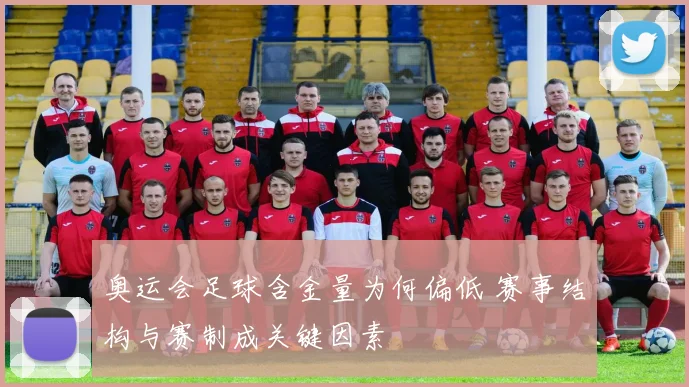 奥运会足球含金量为何偏低 赛事结构与赛制成关键因素