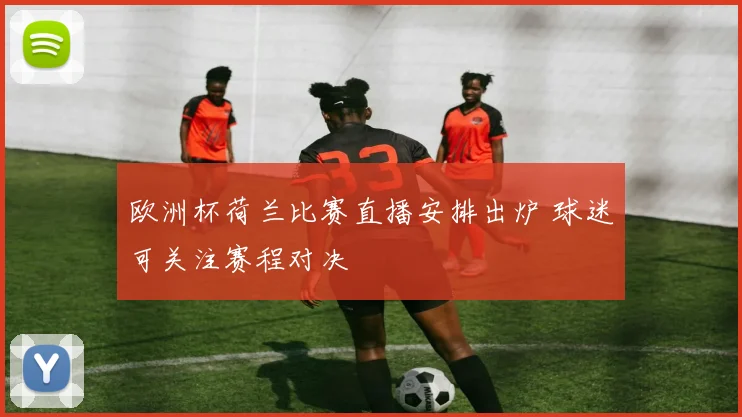 欧洲杯荷兰比赛直播安排出炉 球迷可关注赛程对决