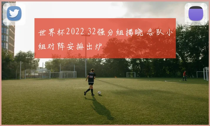 世界杯2022 32强分组揭晓 各队小组对阵安排出炉